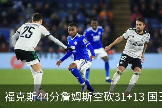 福克斯44分詹姆斯空砍31+13 国王力克湖人